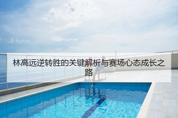 林高远逆转胜的关键解析与赛场心态成长之路