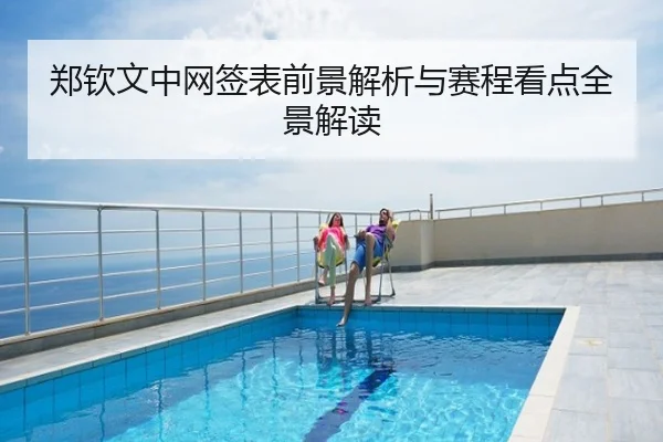 郑钦文中网签表前景解析与赛程看点全景解读