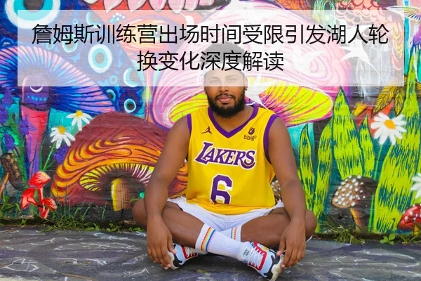 詹姆斯训练营出场时间受限引发湖人轮换变化深度解读