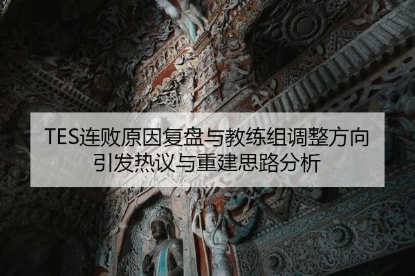 TES连败原因复盘与教练组调整方向引发热议与重建思路分析