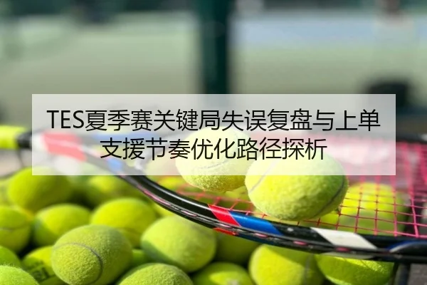 TES夏季赛关键局失误复盘与上单支援节奏优化路径探析