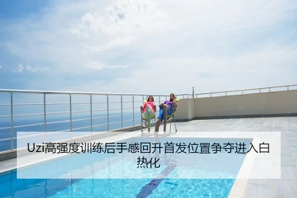 Uzi高强度训练后手感回升首发位置争夺进入白热化