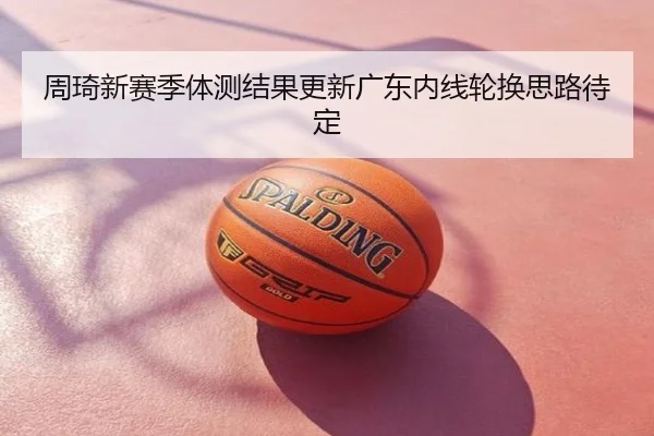 周琦新赛季体测结果更新广东内线轮换思路待定