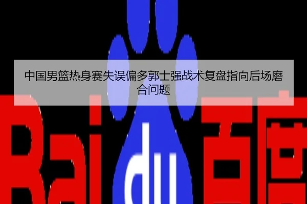 中国男篮热身赛失误偏多郭士强战术复盘指向后场磨合问题