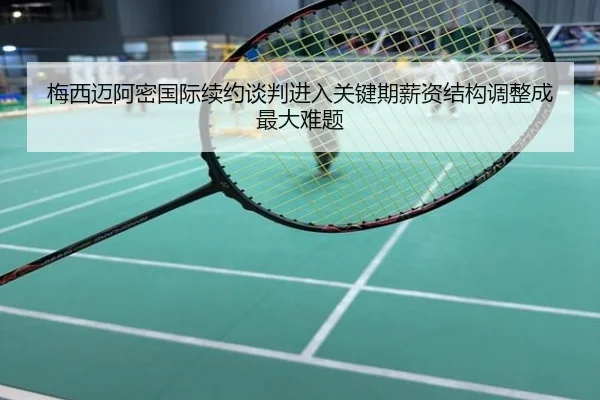梅西迈阿密国际续约谈判进入关键期薪资结构调整成最大难题