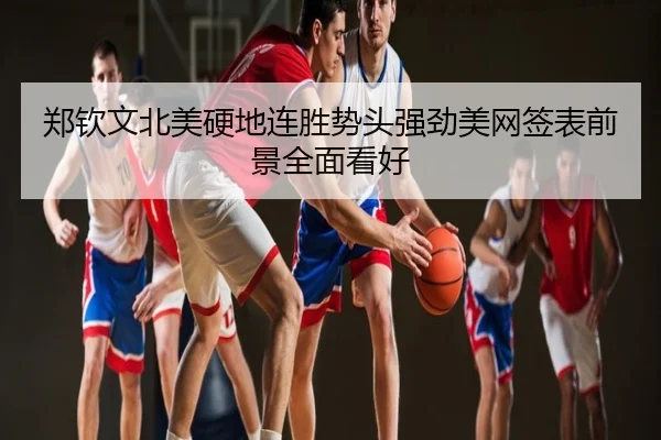 郑钦文北美硬地连胜势头强劲美网签表前景全面看好