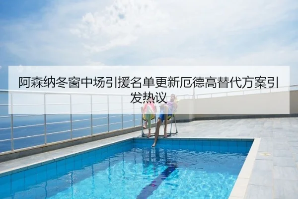 阿森纳冬窗中场引援名单更新厄德高替代方案引发热议