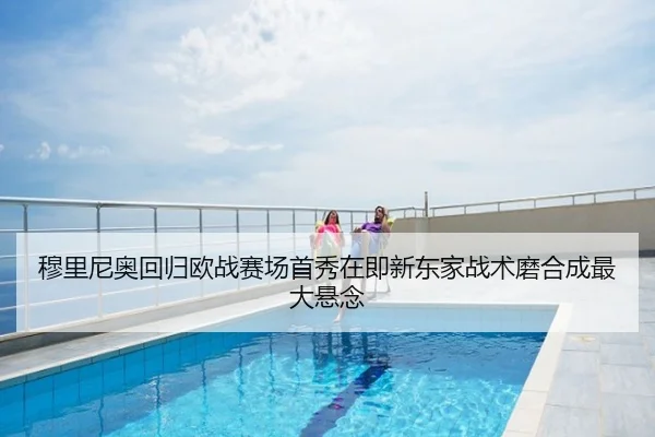 穆里尼奥回归欧战赛场首秀在即新东家战术磨合成最大悬念