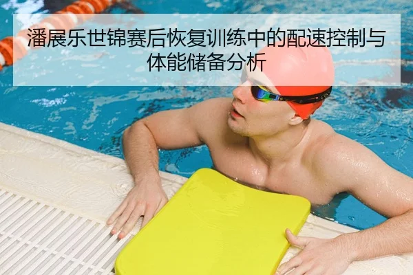潘展乐世锦赛后恢复训练中的配速控制与体能储备分析