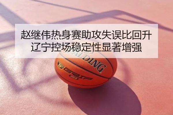 赵继伟热身赛助攻失误比回升 辽宁控场稳定性显著增强