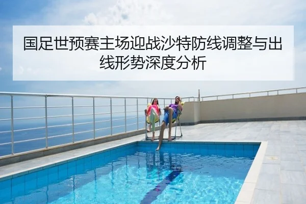 国足世预赛主场迎战沙特防线调整与出线形势深度分析