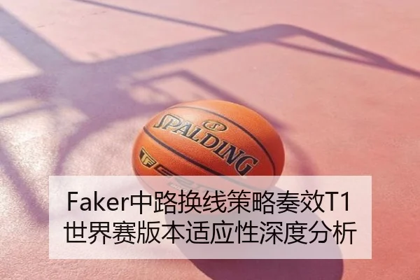 Faker中路换线策略奏效T1世界赛版本适应性深度分析