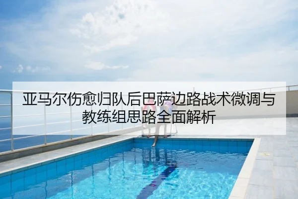 亚马尔伤愈归队后巴萨边路战术微调与教练组思路全面解析