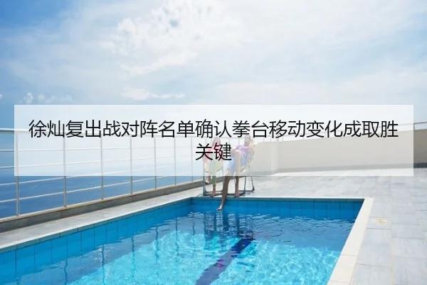 徐灿复出战对阵名单确认拳台移动变化成取胜关键