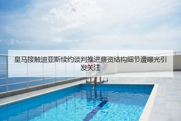皇马接触迪亚斯续约谈判推进薪资结构细节遭曝光引发关注