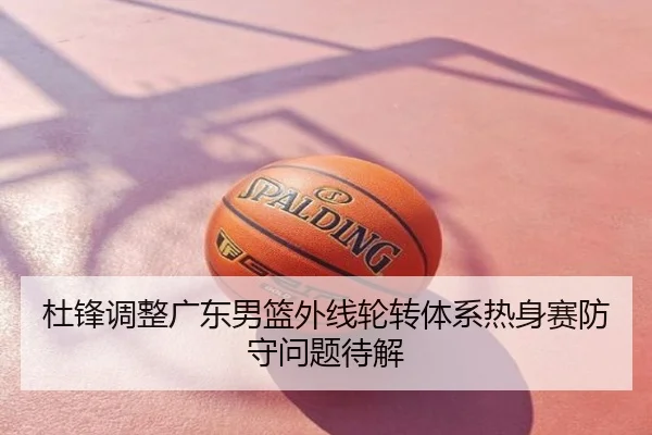 杜锋调整广东男篮外线轮转体系热身赛防守问题待解