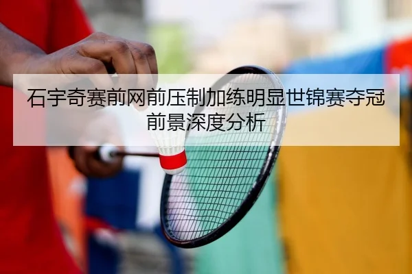 石宇奇赛前网前压制加练明显世锦赛夺冠前景深度分析