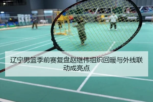 辽宁男篮季前赛复盘赵继伟组织回暖与外线联动成亮点