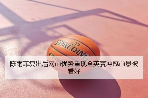 陈雨菲复出后网前优势重现全英赛冲冠前景被看好